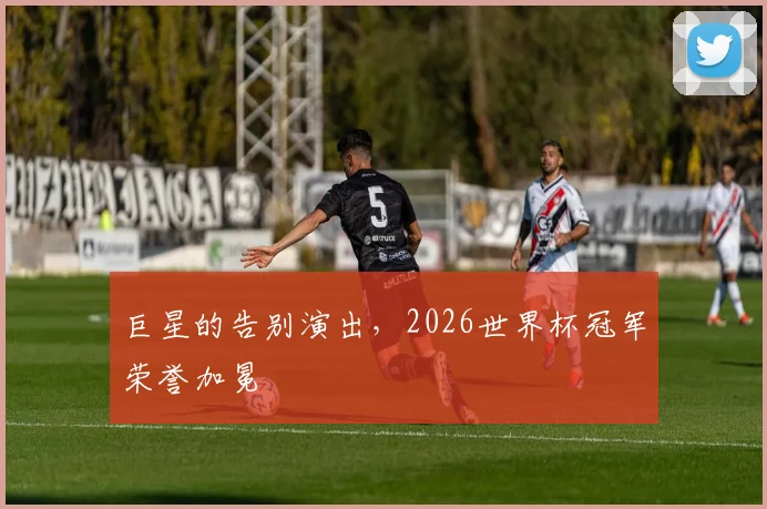 巨星的告别演出，2026世界杯冠军荣誉加冕